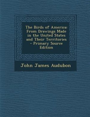 The Birds of America: From Drawings Made in the United States and Their Territories - Primary Source Edition
