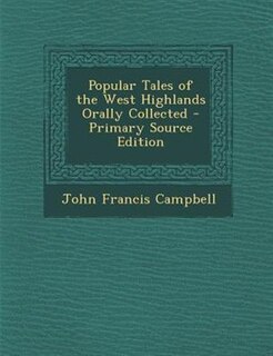 Popular Tales of the West Highlands Orally Collected - Primary Source Edition