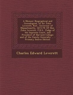 A Memoir Biographical and Genealogical, of Sir John Leverett, Knt., Governor of Massachusetts, 1673-79: Of Hon. John Leverett, F.R.S., Judge of the Supreme Court, and President of Harvard College; and of