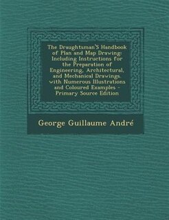 The Draughtsman'S Handbook of Plan and Map Drawing: Including Instructions for the Preparation of Engineering, Architectural, and Mechanical Drawings.
