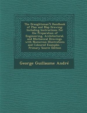 The Draughtsman'S Handbook of Plan and Map Drawing: Including Instructions for the Preparation of Engineering, Architectural, and Mechanical Drawings.