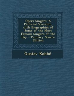 Opera Singers: A Pictorial Souvenir, with Biographies of Some of the Most Famous Singers of the Day - Primary Sour