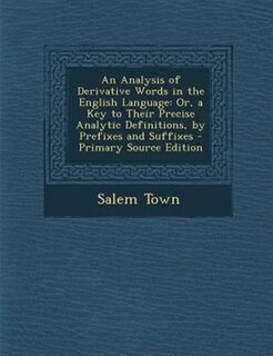 An Analysis of Derivative Words in the English Language: Or, a Key to Their Precise Analytic Definitions, by Prefixes and Suffixes