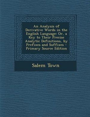 An Analysis of Derivative Words in the English Language: Or, a Key to Their Precise Analytic Definitions, by Prefixes and Suffixes