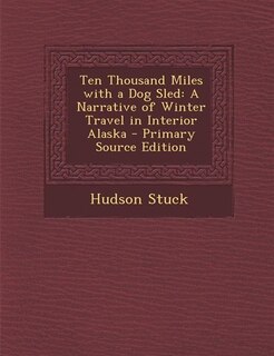 Ten Thousand Miles with a Dog Sled: A Narrative of Winter Travel in Interior Alaska - Primary Source Edition