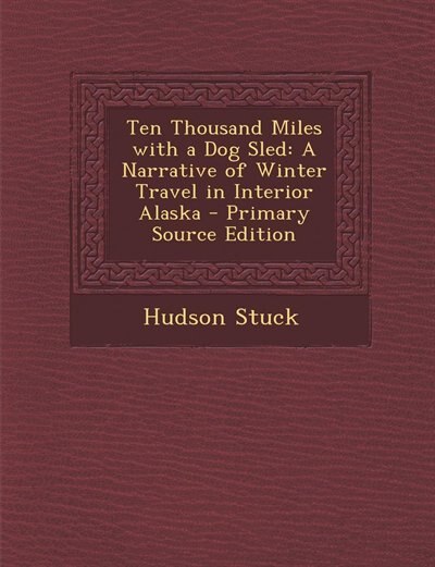 Ten Thousand Miles with a Dog Sled: A Narrative of Winter Travel in Interior Alaska - Primary Source Edition