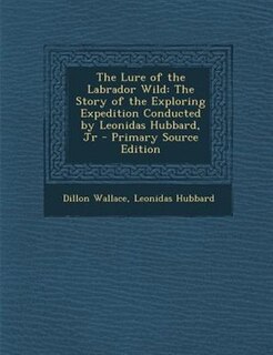 The Lure of the Labrador Wild: The Story of the Exploring Expedition Conducted by Leonidas Hubbard, Jr - Primary Source Edition