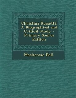 Christina Rossetti: A Biographical and Critical Study - Primary Source Edition