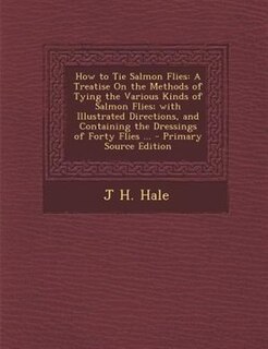 How to Tie Salmon Flies: A Treatise On the Methods of Tying the Various Kinds of Salmon Flies; with Illustrated Directions,