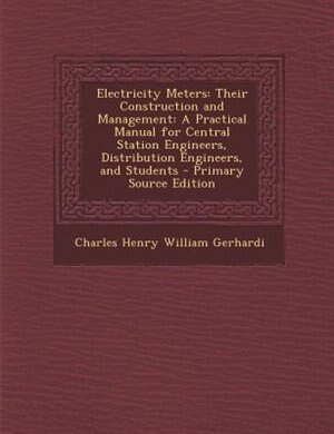 Electricity Meters: Their Construction and Management: A Practical Manual for Central Station Engineers, Distribution E