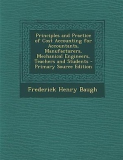 Principles and Practice of Cost Accounting for Accountants, Manufacturers, Mechanical Engineers, Teachers and Students