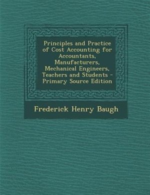 Principles and Practice of Cost Accounting for Accountants, Manufacturers, Mechanical Engineers, Teachers and Students