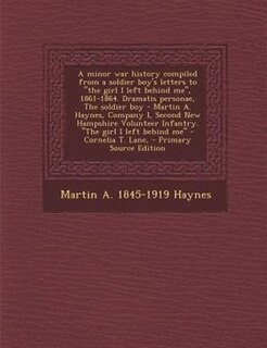 Front cover_A minor war history compiled from a soldier boy's letters to the girl I left behind me, 1861-1864. Dramatis personae, The soldier boy - Martin A. Haynes, Company I, Second New Hampshire Volunteer Infantry. The girl I left behind me - Cornelia T. Lane,