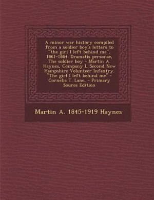 Front cover_A minor war history compiled from a soldier boy's letters to the girl I left behind me, 1861-1864. Dramatis personae, The soldier boy - Martin A. Haynes, Company I, Second New Hampshire Volunteer Infantry. The girl I left behind me - Cornelia T. Lane,