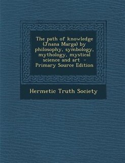 The path of knowledge (Jnana Marga) by philosophy, symbology, mythology, mystical science and art  - Primary Source Edition