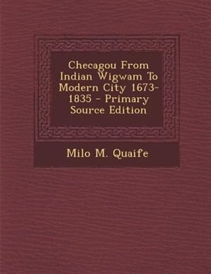 Couverture_Checagou From Indian Wigwam To Modern City 1673-1835 - Primary Source Edition