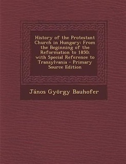 History of the Protestant Church in Hungary: From the Beginning of the Reformation to 1850; with Special Reference to Transylvania