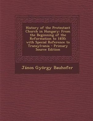 History of the Protestant Church in Hungary: From the Beginning of the Reformation to 1850; with Special Reference to Transylvania