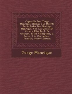 Coplas De Don Jorge Manrique, Hechas a La Muerte De Su Padre Don Rodrigo Manrique, Con Las Glosas En Verso a Ellas De J. De Guzman, R. De Valdepeñas, L. Perez, Y A. Cervantes - Primary Source Edition