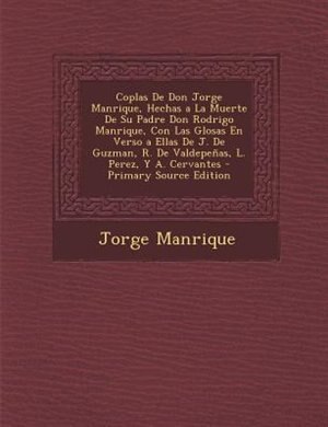 Coplas De Don Jorge Manrique, Hechas a La Muerte De Su Padre Don Rodrigo Manrique, Con Las Glosas En Verso a Ellas De J. De Guzman, R. De Valdepeñas, L. Perez, Y A. Cervantes - Primary Source Edition