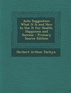 Auto Suggestion: What It Is and How to Use It for Health, Happiness and Success