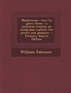 Mushrooms: how to grow them : a practical treatise on mushroom culture for profit and pleasure  - Primary Sour