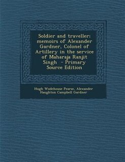 Soldier and traveller; memoirs of Alexander Gardner, Colonel of Artillery in the service of Maharaja Ranjit Singh  - Primary Source Edition