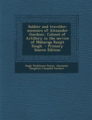Soldier and traveller; memoirs of Alexander Gardner, Colonel of Artillery in the service of Maharaja Ranjit Singh  - Primary Source Edition