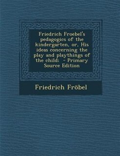 Friedrich Froebel's pedagogics of the kindergarten, or, His ideas concerning the play and playthings of the child;  - Primary Source Edition