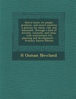 Front cover_Sierra Leone; its people, products, and secret societies; a journey by canoe, rail, and hammock, through a land of kernels, coconuts, and cacao, with instructions for planting and development  - Primary Source Edition