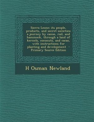 Front cover_Sierra Leone; its people, products, and secret societies; a journey by canoe, rail, and hammock, through a land of kernels, coconuts, and cacao, with instructions for planting and development  - Primary Source Edition