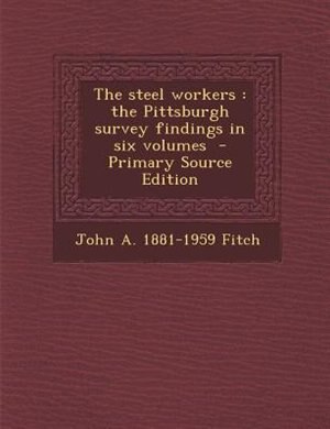 The steel workers: the Pittsburgh survey findings in six volumes  - Primary Source Edition