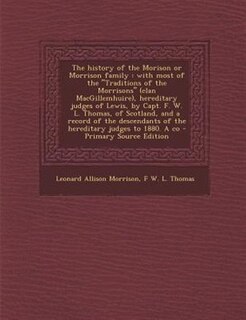 The history of the Morison or Morrison family: with most of the Traditions of the Morrisons (clan MacGillemhuire), hereditary judges of Lewis, by