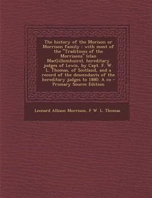 The history of the Morison or Morrison family: with most of the Traditions of the Morrisons (clan MacGillemhuire), hereditary judges of Lewis, by