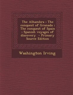 The Alhambra ; The conquest of Granada ; The conquest of Spain ; Spanish voyages of discovery  - Primary Source Edition