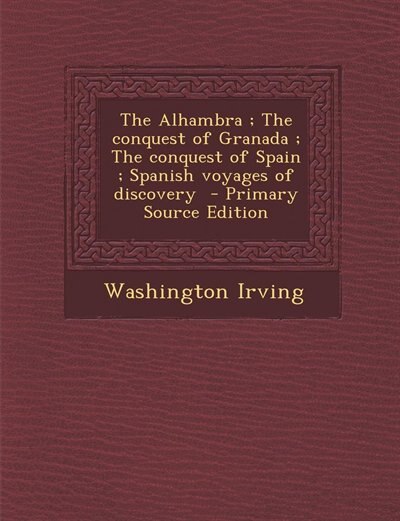 The Alhambra ; The conquest of Granada ; The conquest of Spain ; Spanish voyages of discovery  - Primary Source Edition