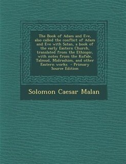 The Book of Adam and Eve, also called the conflict of Adam and Eve with Satan, a book of the early Eastern Church, translated from the Ethiopic, with notes from the Kufale, Talmud, Midrashim, and other Eastern works