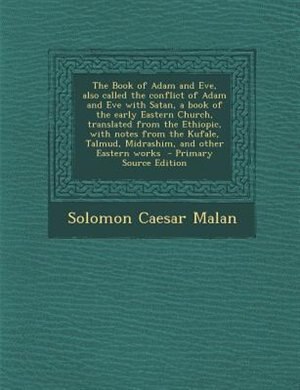 The Book of Adam and Eve, also called the conflict of Adam and Eve with Satan, a book of the early Eastern Church, translated from the Ethiopic, with notes from the Kufale, Talmud, Midrashim, and other Eastern works