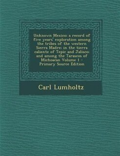 Unknown Mexico; a record of five years' exploration among the tribes of the western Sierra Madre; in the tierra caliente of Tepic and Jalisco; and among the Tarascos of Michoacan Volume 1 - Primary Source Edition