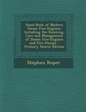 Hand-Book of Modern Steam Fire-Engines: Including the Running, Care and Management of Steam Fire-Engines and Fire-Pumps