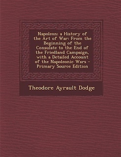 Napoleon; a History of the Art of War: From the Beginning of the Consulate to the End of the Friedland Campaign, with a Detailed Account o