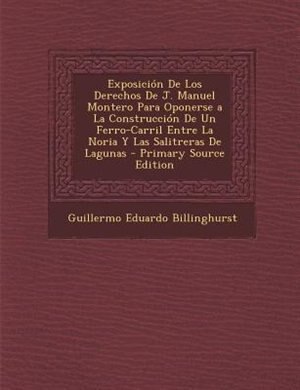 Front cover_Exposición De Los Derechos De J. Manuel Montero Para Oponerse a La Construcción De Un Ferro-Carril Entre La Noria Y Las Salitreras De Lagunas - Primary Source Edition