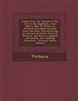 Leaves from the Journal of Our Life in the Highlands, from 1848 to 1861: To Which Are Prefixed and Added Extracts from the Same Journal Giving an Account of Earlier Visits