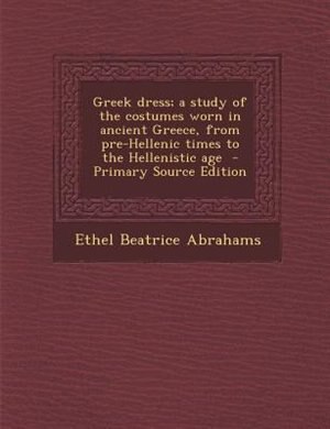 Front cover_Greek dress; a study of the costumes worn in ancient Greece, from pre-Hellenic times to the Hellenistic age  - Primary Source Edition