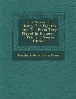 The Wives Of Henry The Eighth: And The Parts They Played In History... - Primary Source Edition