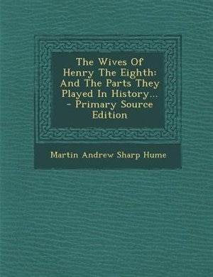 The Wives Of Henry The Eighth: And The Parts They Played In History... - Primary Source Edition