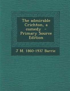 The admirable Crichton, a comedy  - Primary Source Edition