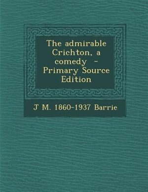 The admirable Crichton, a comedy  - Primary Source Edition