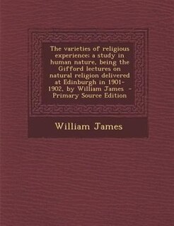 The varieties of religious experience; a study in human nature, being the Gifford lectures on natural religion delivered at Edinburgh in 1901-1902, by William James