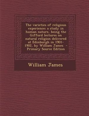 The varieties of religious experience; a study in human nature, being the Gifford lectures on natural religion delivered at Edinburgh in 1901-1902, by William James